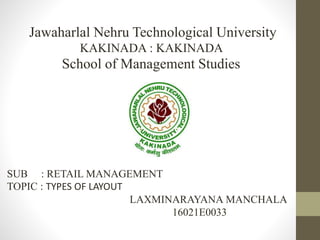 Jawaharlal Nehru Technological University
KAKINADA : KAKINADA
School of Management Studies
SUB : RETAIL MANAGEMENT
TOPIC : TYPES OF LAYOUT
LAXMINARAYANA MANCHALA
16021E0033
 