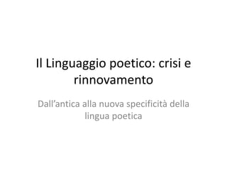 Il Linguaggio poetico: crisi e
rinnovamento
Dall’antica alla nuova specificità della
lingua poetica
 