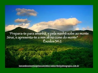 [email_address] ‘ Prepara-te para amanhã, e pela manhã sobe ao monte Sinai, e apresenta-te a mim ali no cume do monte”  Êxodos 34:2 