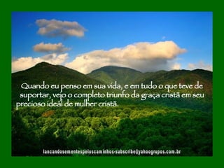 [email_address] Quando eu penso em sua vida, e em tudo o que teve de suportar, vejo o completo triunfo da graça cristã em seu precioso ideal de mulher cristã.  