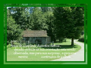 Antes de completar duzentos metros ,  decidiu verificar se sua orientação esta sendo observada, mas para sua surpresa , a pequena menina  continuava de joelhos. 