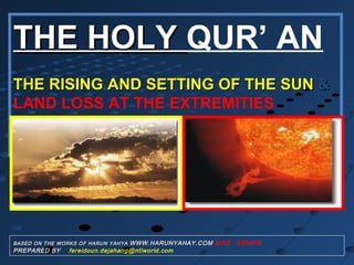 THE HOLYTHE HOLY QUR’ AN
THE RISING AND SETTING OF THE SUNTHE RISING AND SETTING OF THE SUN &&
LAND LOSS AT THE EXTREMITIES
BASED ON THE WORKS OF HARUN YAHYA WWW.HARUNYAHAY.COM and others
PREPARED BY fereidoun.dejahang@ntlworld.com
 