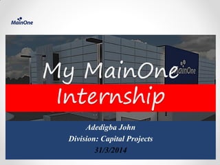 My MainOne
Internship
Adedigba John
Division: Capital Projects
31/3/2014
 