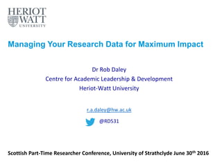 Managing Your Research Data for Maximum Impact
Dr Rob Daley
Centre for Academic Leadership & Development
Heriot-Watt University
r.a.daley@hw.ac.uk
@RD531
Scottish Part-Time Researcher Conference, University of Strathclyde June 30th 2016
 