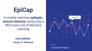 EpiCap
EE Senior Project
SeizureA mobile real-time epileptic
seizure detector using only a
MCU and a lot of Machine
Learning
Hector D. Villarreal
Jose Galindo
 