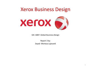 Xerox Business Design
GIE: 6087: Global Business Design
Report 3 by:
Seyed- Morteza Lajevardi
1
 