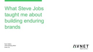 What Steve Jobs
taught me about
building enduring
brands
Kevin Sellers
chief marketing officer
Avnet, Inc.
 