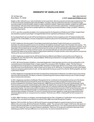 BIOGRAPHY OF ANGELA M. REED 
751 W Palm Ave 
Boca Raton, FL 33432 
Cell: (954) 854-5321 
e-mail: angela.reed100@gmail.com 
Angela is often referred to as a “jack of all trades ” by her s upervis ors . She has acquired a broad range of experience in the 
IT and eCommerce industry throughout the last fifteen (15) years. She has performed in the role of a project manager, 
business analyst, functional analyst, systems analyst, portal administrator, network administrator, programmer, webmaster, 
web developer, web site content administrator, graphic designer (print and web), editor/writer, marketing specialist and 
computer instructor. She has demonstrated experience in leading requirements activities in large, complex IT, television, 
and marketing projects. 
In 2012, upon the successful completion of a massive project for the Department of Defense and TriWest, Angela Reed 
was awarded a s pot bonus by Pega’s management team for her s ignificant contributions to the project. 
During Angela Reed's tenure with JM Family Enterprises (ranked by Forbes magazine as the 15th-largest privately held 
company in the United States), she was recognized on several occasions for her outstanding performance and volunteer 
efforts. 
In 2003, Angela won the Associate's Choice Award presented by Southeast Toyota Distr ibutors as a result of her 
dedication to outstanding performance and commitment. As stated by Southeast Toyota Vice President, Ken Czubay, "The 
hard work and commitment to excellence you demonstrate will be the measurement your peers will strive to achieve . As an 
Associate's Choice Award winner, you will be looked upon to continue to set the example for outstanding performance. As 
the challenges within our industry continue to grow, you and associates like you will assist Southeast Toyota with 
maintaining a status as the world's largest privately owned distributor of Toyota vehicles, automotive parts and accessories. 
Thank you for your commitment to excellence!" 
In 2003, Angela was accepted into the JM Family Enterprises Mentoring for Mutual Learning & Success Program as 
protégé to the Vice President of ITS, Deborah Battisto. While being mentored for a management position, Angela was 
promoted to webmaster. 
In 2002, JM Family President, Pat Moran, presented Angela with a 'well -deserved' spot bonus for her participation in the 
successful launch of the Dealer Portal, a 3-year project. The company’s CEO, Pat Moran, stated, "The fact that your 
management has recognized your exceptional effort, dedication and teamwork with this bonus really makes a statement 
about the level of your performance. I want to thank you for all you do for JM Family. It is people like you who have helped 
make our company a special place to work, and we appreciate having you as part of our family. Working together, we have 
a great future ahead!" 
In 2002, Angela was recognized with the Dale Carnegie Personal Achievement Award for her determinati on and a strong 
desire for self-improvement. This Award is based on outstanding performance as determined by a vote of Dale Carnegie 
class members and instructors. 
In 2001, Angela was awarded a Certificate of Recognition for her contribution to the evaluation and launch of the Dealer 
Portal. Dealer Portal was launched with the vision of providing customers with a single point of entry to the suite of 
functions available from Southeast Toyota Distributors, JM&A Group and World Omni Financial Corp/Southeast Toyota 
Finance and as a source for industry-leading information. As stated by the company's Executive Management Team, "You 
were among a dedicated team of associates who proved why our company continues to stay at the forefront of the 
automotive industry. Your tremendous efforts resulted in the development and execution of JM Family Enterprises' state -of-the- 
art Dealer Portal. We take great pride in congratulating you and your teammates on its success. This project was a 
significant demonstration of how well ITS and our business units can work together to create technology solutions that 
maximize efficiencies for our companies and our dealers. Thanks for your efforts in helping JM Family to prepare for a 
great future." 
In 2000, JM&A President, Lou Feagles, presented Angela with the "Star of Excellence" Certificate for being recognized as 
excelling in the core performance factors as outlined in the JM&A Associate Recognition Program. 
Between 1997 and 2000, the 'Spirit of JM Family' Program recognized Angela on several occasions for her volunteer 
efforts in the community. JM Family President, Pat Moran, stated, "You are part of the 'magic' of JM Family. We would not 
have this special quality within our working environment without people like you. Your spirit of generosity and cooperation 
is part of the reason we have such great customer satisfaction. Thank you for being such a wonderful associate and for 
dedicating yourself to making a difference in our community. You set an example for all of us." 
