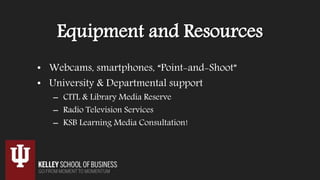 Equipment and Resources
• Webcams, smartphones, “Point-and-Shoot”
• University & Departmental support
– CITL & Library Media Reserve
– Radio Television Services
– KSB Learning Media Consultation!
 