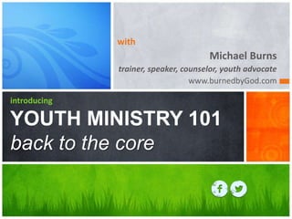 with
Michael Burns
trainer, speaker, counselor, youth advocate
www.burnedbyGod.com
introducing
YOUTH MINISTRY 101
back to the core
 