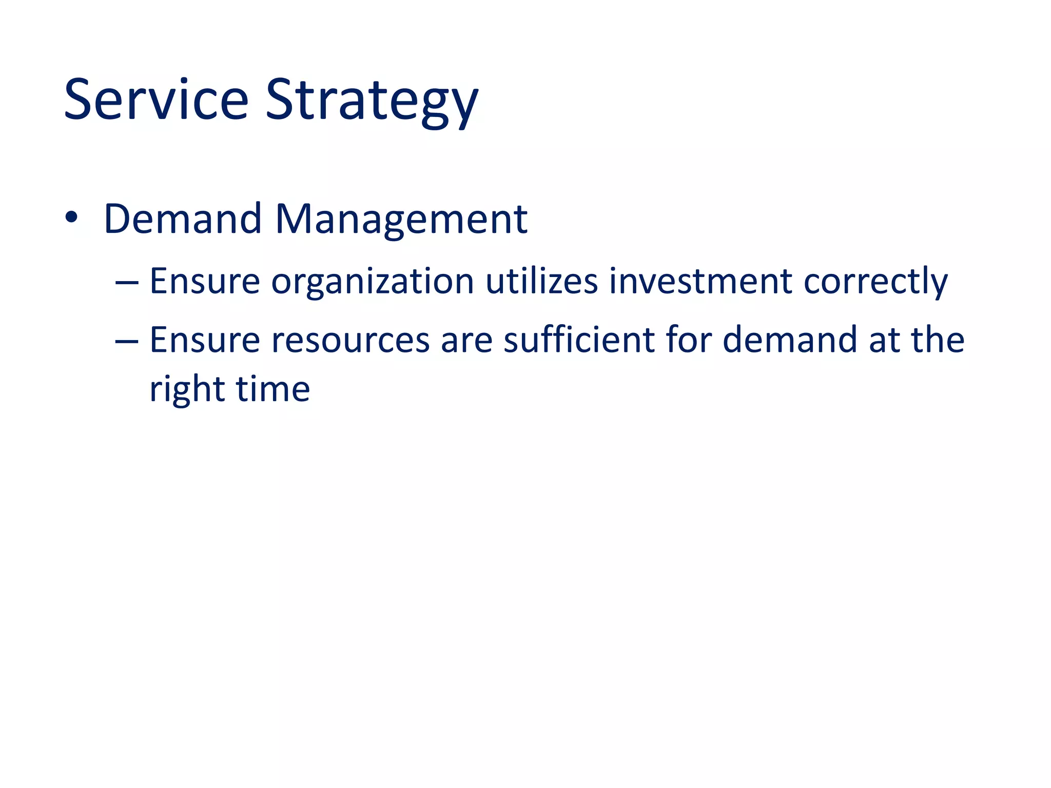 Service Strategy
• Demand Management
– Ensure organization utilizes investment correctly
– Ensure resources are sufficient for demand at the
right time
 