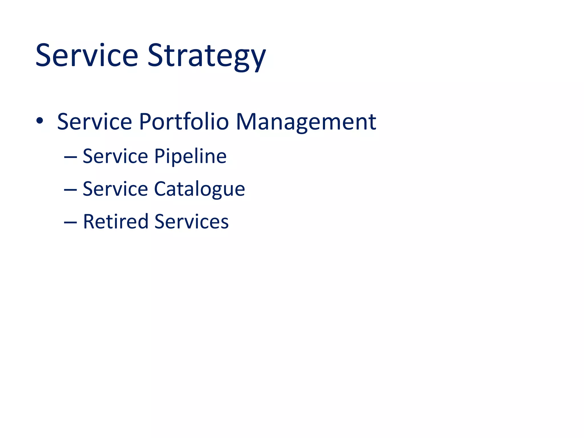 Service Strategy
• Service Portfolio Management
– Service Pipeline
– Service Catalogue
– Retired Services
 