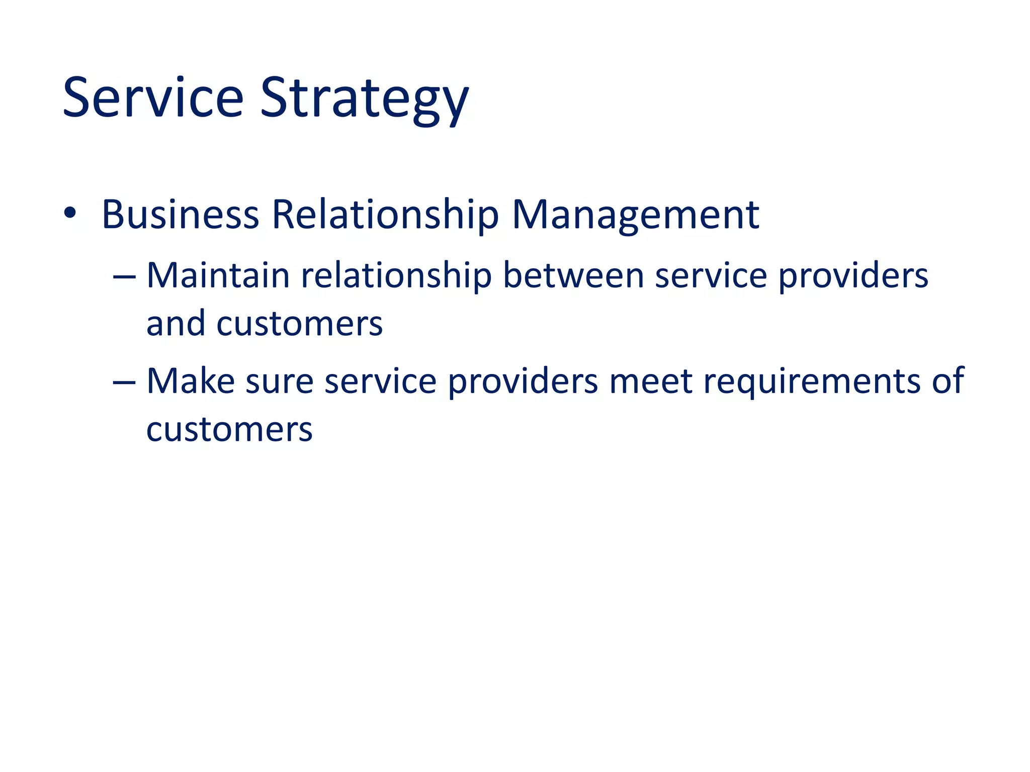Service Strategy
• Business Relationship Management
– Maintain relationship between service providers
and customers
– Make sure service providers meet requirements of
customers
 