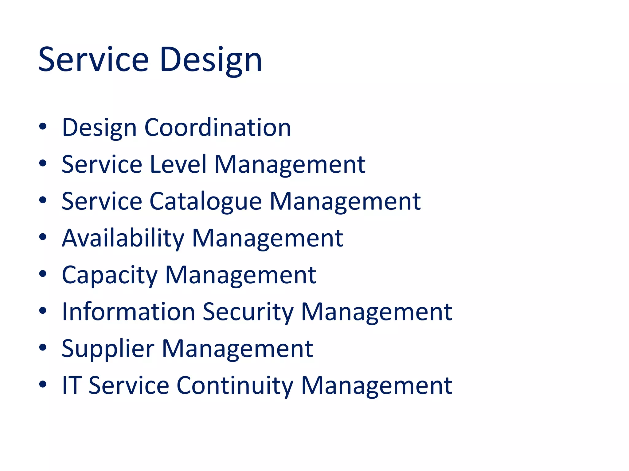 Service Design
• Design Coordination
• Service Level Management
• Service Catalogue Management
• Availability Management
• Capacity Management
• Information Security Management
• Supplier Management
• IT Service Continuity Management
 