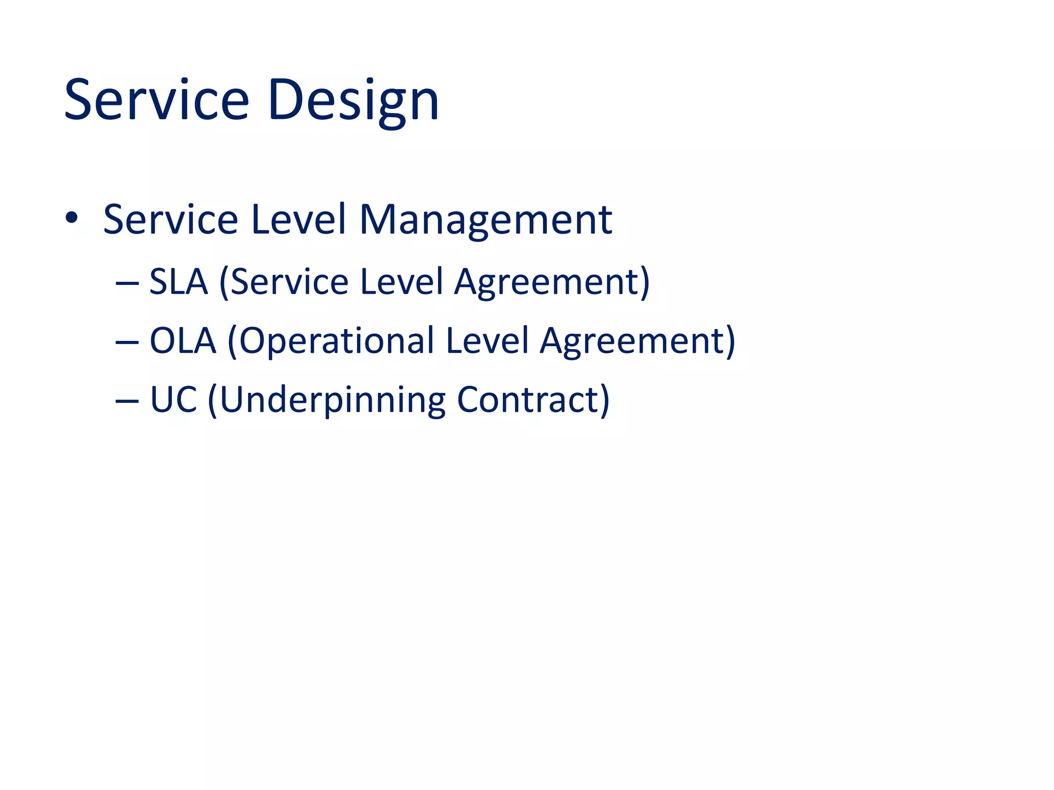 Service Design
• Service Level Management
– SLA (Service Level Agreement)
– OLA (Operational Level Agreement)
– UC (Underpinning Contract)
 