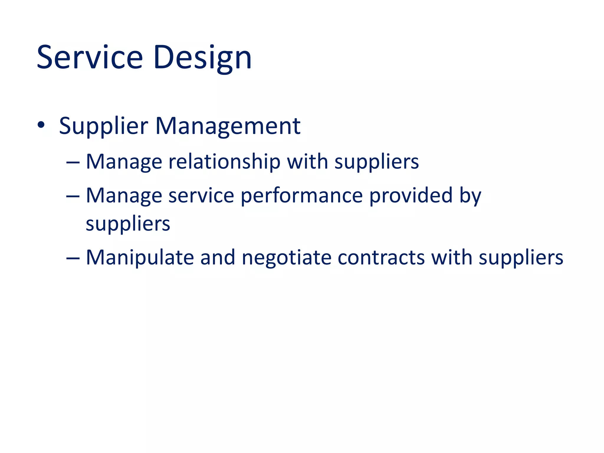 Service Design
• Supplier Management
– Manage relationship with suppliers
– Manage service performance provided by
suppliers
– Manipulate and negotiate contracts with suppliers
 