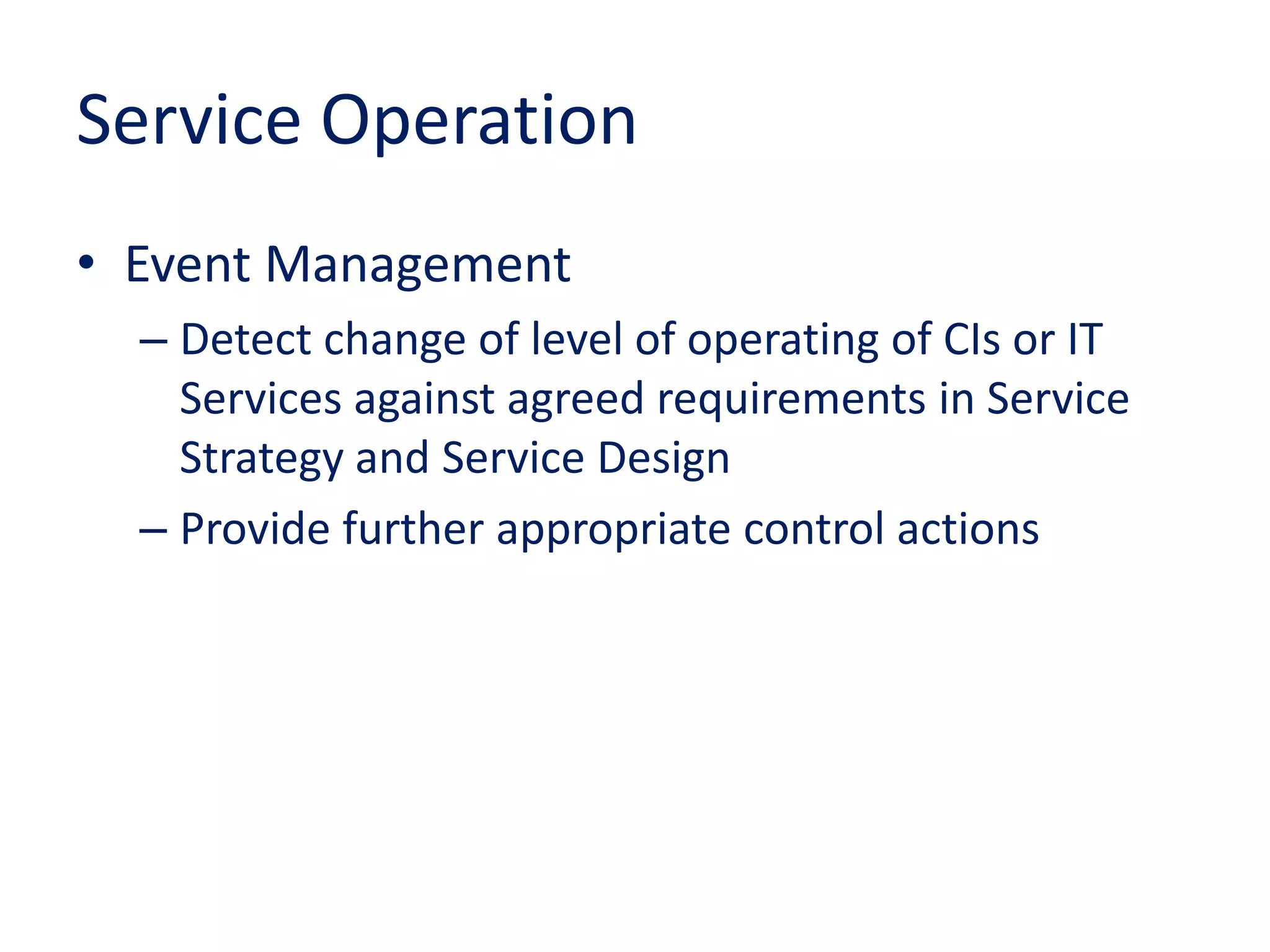 Service Operation
• Event Management
– Detect change of level of operating of CIs or IT
Services against agreed requirements in Service
Strategy and Service Design
– Provide further appropriate control actions
 