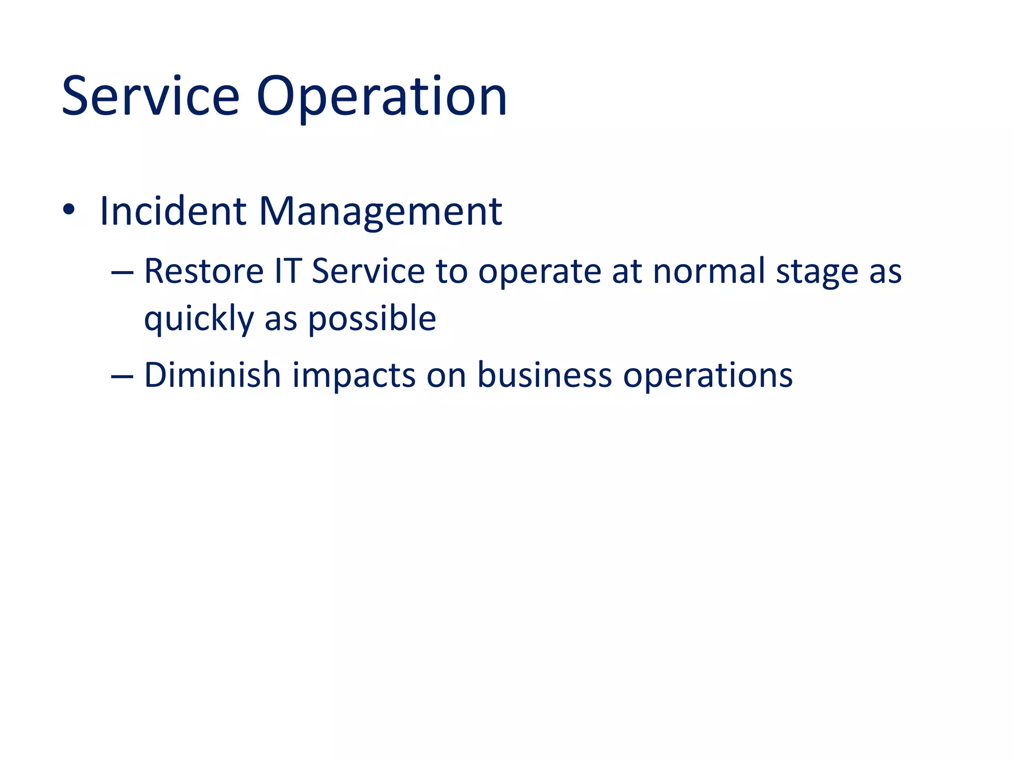 Service Operation
• Incident Management
– Restore IT Service to operate at normal stage as
quickly as possible
– Diminish impacts on business operations
 