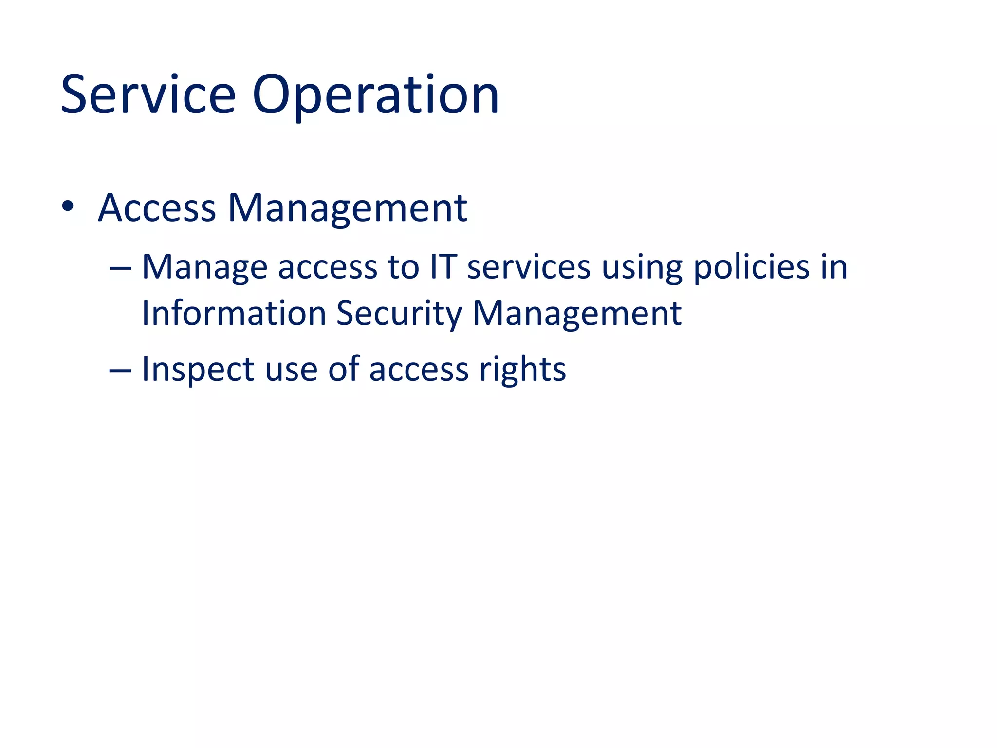 Service Operation
• Access Management
– Manage access to IT services using policies in
Information Security Management
– Inspect use of access rights
 
