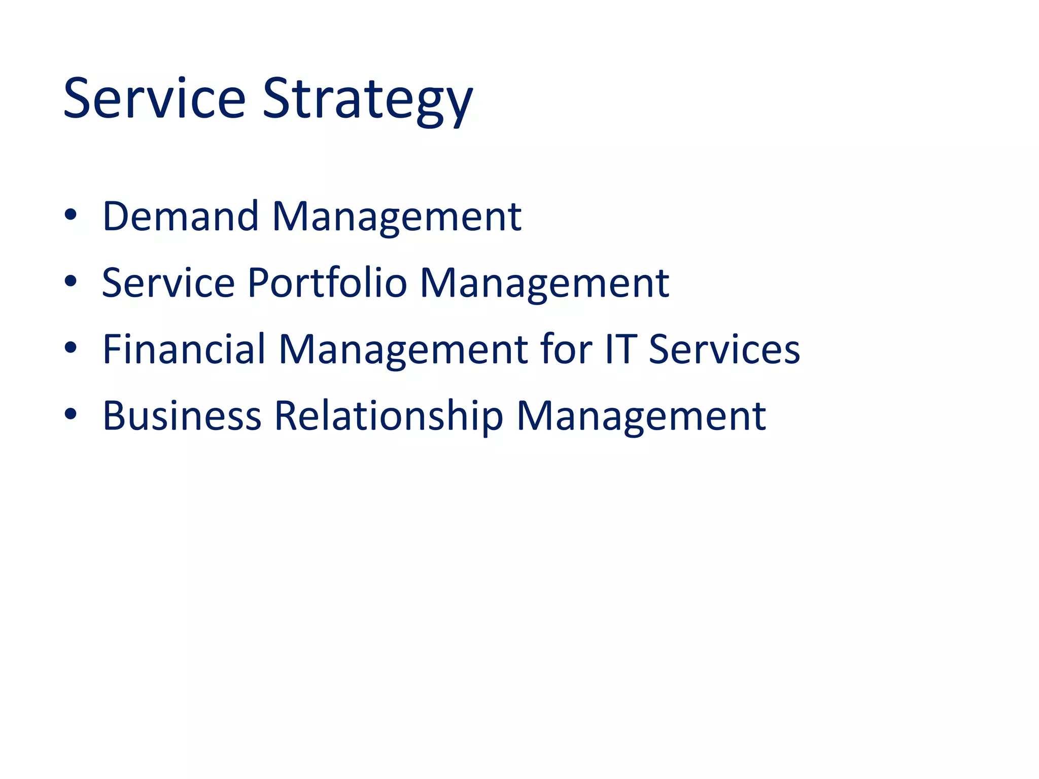 Service Strategy
• Demand Management
• Service Portfolio Management
• Financial Management for IT Services
• Business Relationship Management
 
