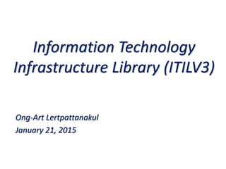 Information Technology
Infrastructure Library (ITILV3)
Ong-Art Lertpattanakul
January 21, 2015
 