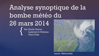 {
Analyse synoptique de la
bombe météo du
26 mars 2014
Par: Émilie Poirier
Ludovick S. Pelletier
Flora Viale
source: Météomédia
 