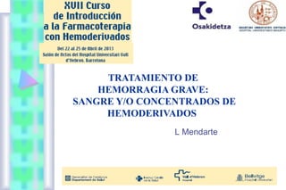 TRATAMIENTO DE
HEMORRAGIA GRAVE:
SANGRE Y/O CONCENTRADOS DE
HEMODERIVADOS
L Mendarte
 