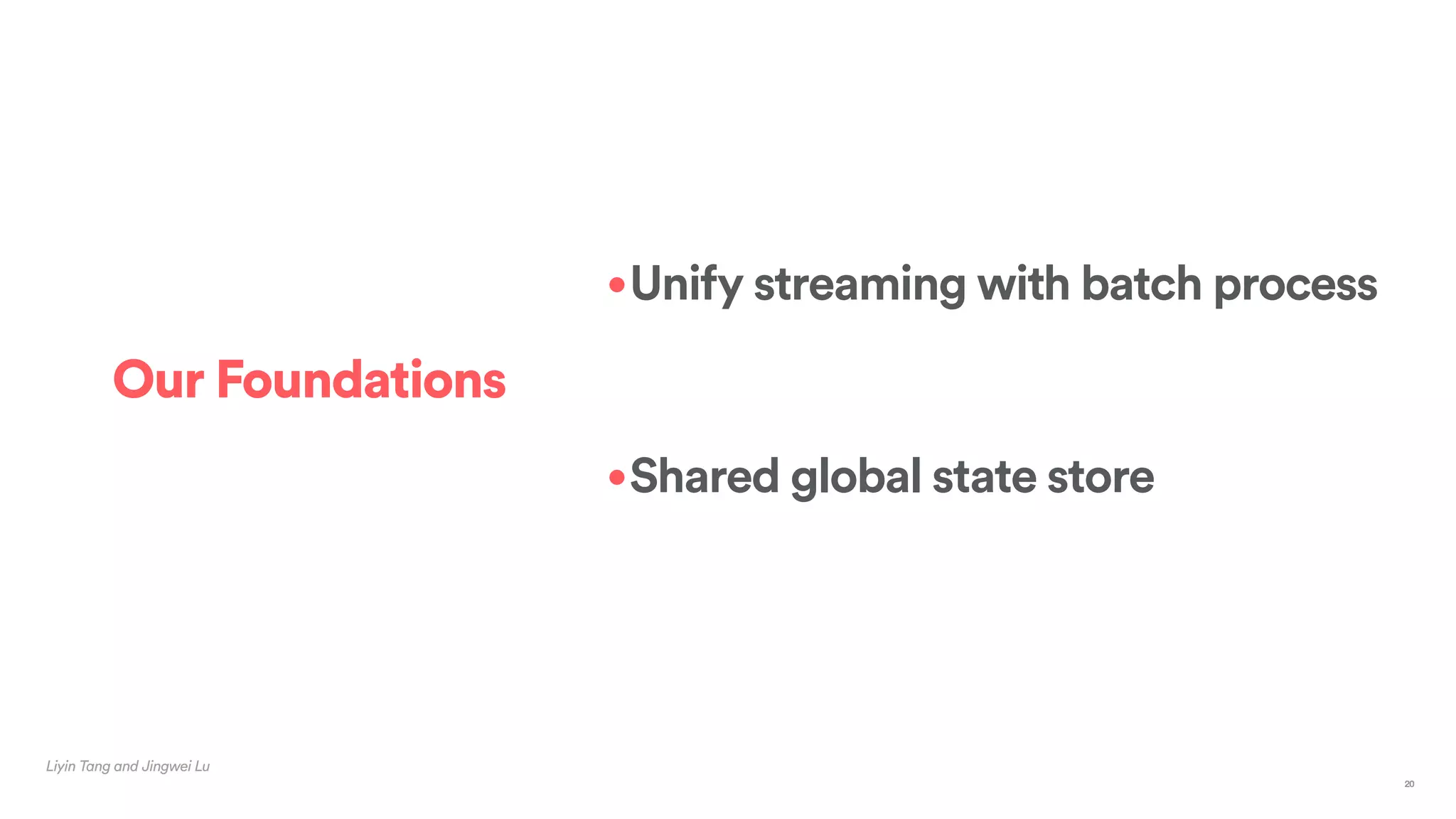 Liyin Tang and Jingwei Lu
Our Foundations
•Unify streaming with batch process
•Shared global state store
20
 