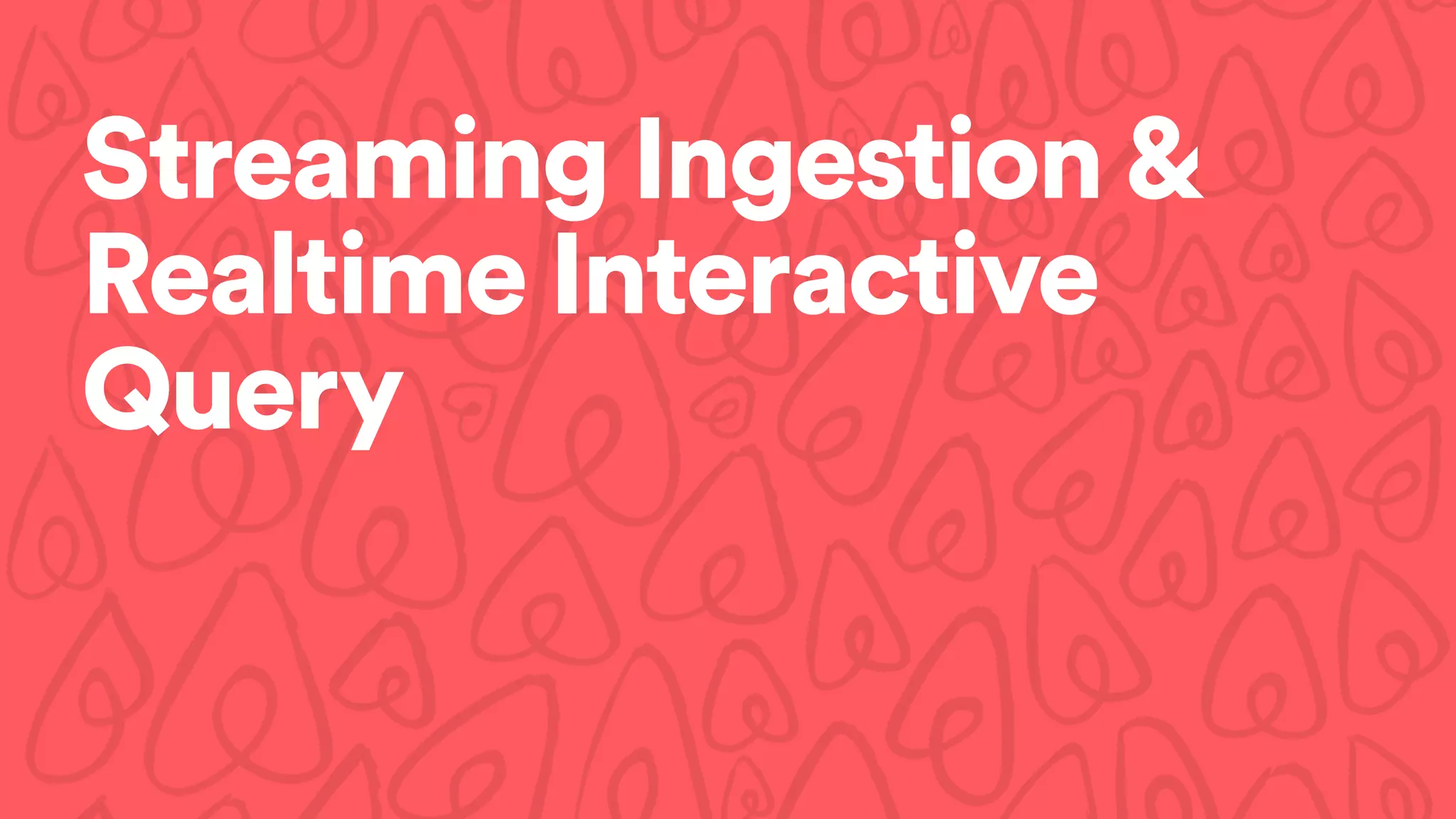Streaming Ingestion&
Realtime Interactive
Query
 