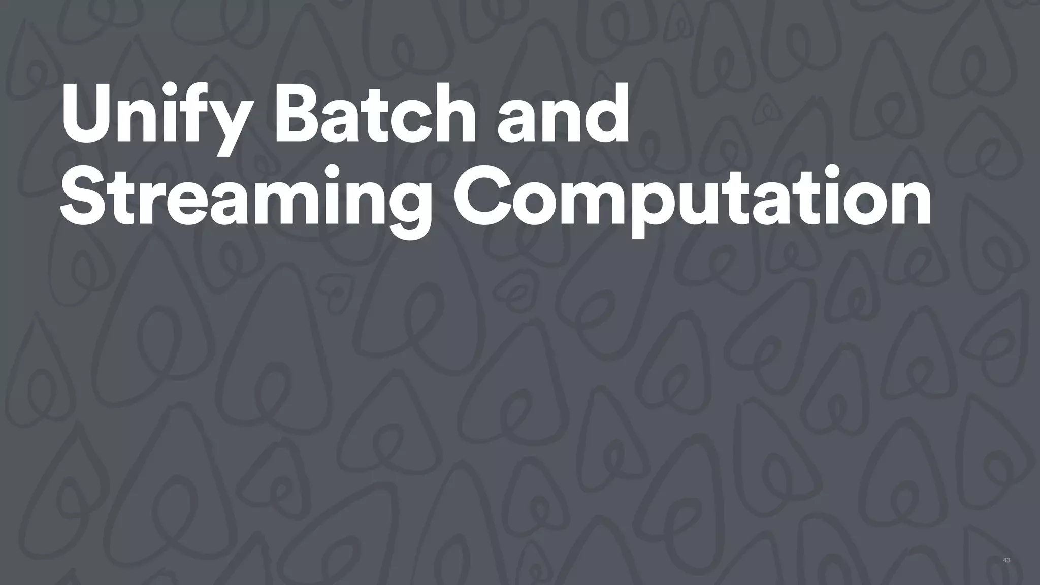 Unify Batch and
Streaming Computation
43
 