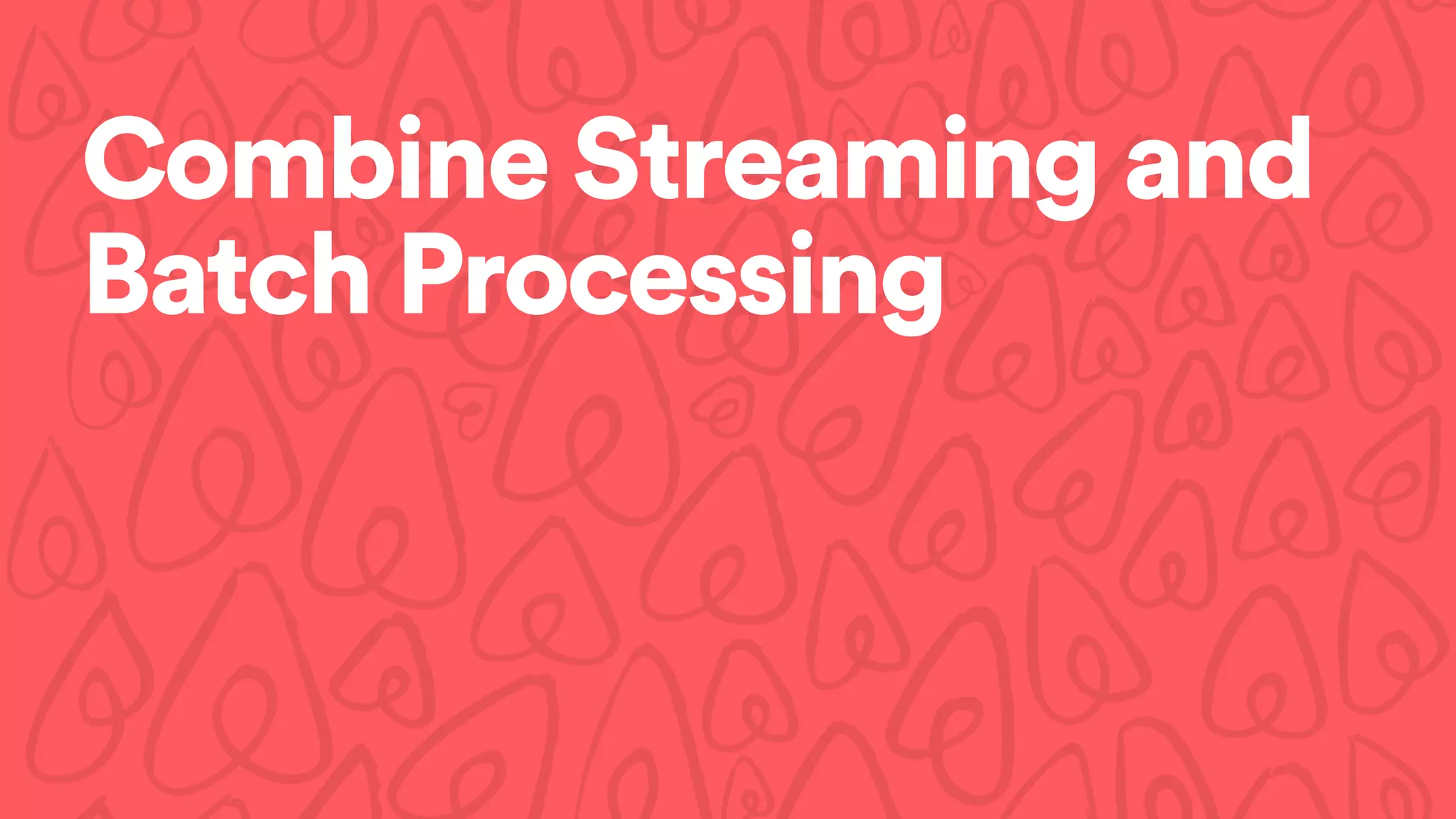 Combine Streaming and
Batch Processing
 