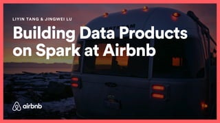 Building Data Products
on Spark at Airbnb
LIYIN TANG & JINGWEI LU
 