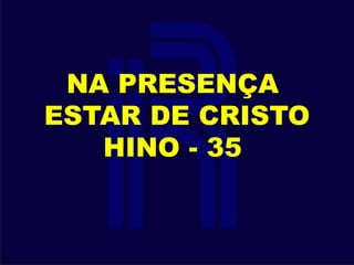 NA PRESENÇA
ESTAR DE CRISTO
HINO - 35
 