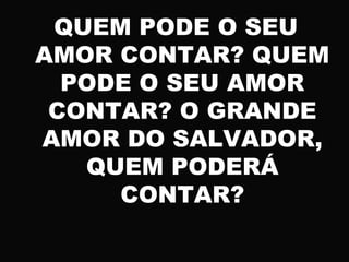 QUEM PODE O SEU
AMOR CONTAR? QUEM
PODE O SEU AMOR
CONTAR? O GRANDE
AMOR DO SALVADOR,
QUEM PODERÁ
CONTAR?
 