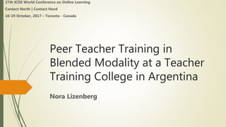 Peer Teacher Training in
Blended Modality at a Teacher
Training College in Argentina
Nora Lizenberg
27th ICDE World Conference on Online Learning
Contact North | Contact Nord
16-19 October, 2017 – Toronto - Canada
 