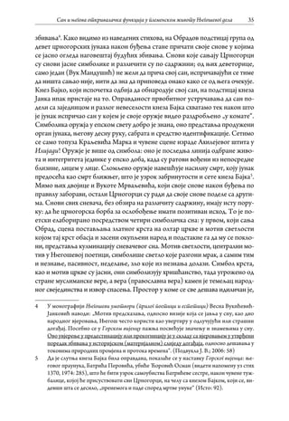 Сан и његова откривалачка функција у племенском животу Његошевог дела 35
збивања4
. Како видимо из наведених стихова, на Обрадов подстицај група од
девет црногорских јунака након буђења стане причати своје снове у којима
се јасно огледа наговештај будућих збивања. Снови које сањају Црногорци
су снови јасне симболике и различити су по садржини; од њих деветорице,
само један (Вук Мандушић) не жели да прича свој сан, испричавајући се тиме
да ништа сањао није, нити да зна да приповеда онако како се од њега очекује.
Кнез Бајко, који испочетка одбија да обнародује свој сан, на подстицај кнеза
Јанка ипак пристаје на то. Оправданост првобитног устручавања да сан по-
дели са заједницом и разлог невеселости кнеза Бајка схватамо тек након што
је јунак испричао сан у којем је своје оружје видео раздробљено „у комате“.
Симболика оружја у епском свету добро је знана, оно представља продужени
орган јунака, његову десну руку, сабрата и средство идентификације. Сетимо
се само топуза Краљевића Марка и чувене сцене израде Ахилејевог штита у
Илијади! Оружје је више од симбола: оно је последња линија одбране живо-
та и интегритета јединке у епско доба, када су ратови вођени из непосредне
близине, лицем у лице. Сломљено оружје навешћује насилну смрт, коју јунак
предосећа као смрт ближњег, што је узрок забринутости и сете кнеза Бајка5
.
Мимо њих двојице и Вукоте Мрваљевића, који своје снове након буђења по
правилу заборави, остали Црногорци су ради да своје снове поделе са други-
ма. Снови свих сневача, без обзира на различиту садржину, имају исту пору-
ку: да ће црногорска борба за ослобођење имати позитиван исход. То је по-
етски елаборирано посредством четири симболичка сна: у првом, који сања
Обрад, сцена постављања златног крста на олтар цркве и мотив светлости
којом тај крст обасја и засени окупљени народ и подстакне га да му се покло-
ни, представља кулминацију сневачевог сна. Мотив светлости, централни мо-
тив у Његошевој поетици, симболише светло које разгони мрак, а самим тим
и незнање, пасивност, неделање, зло које из незнања долази. Симбол крста,
као и мотив цркве су јасни, они симболизују хришћанство, тада угрожено од
стране муслиманске вере, а вера (православна вера) камен је темељац народ-
ног свејединства и извор спасења. Простор у коме се све дешава идиличан је,
4	 У монографији Његошеви умотвори (прилог поетици и естетици) Весна Вукићевић-
Јанковић наводи: „Мотив предсказања, односно визије која се јавља у сну, као дио
народног вјеровања, Његош често користи као увертиру у одлучујући или страшни
догађај. Посебно се у Горском вијенцу пажња посвећује значењу и знамењима у сну.
Ово увјерење у предестинацију или прекогницију је у складу са вјеровањем у утврђени
поредак збивања у историјском (материјалном) слиједу догађаја, односно дешавања у
токовима природних промјена и протока времена“. (Подвукла Ј. В.; 2006: 58)
5	 Да је слутња кнеза Бајка била оправдана, показаће се у наставку Горског вијенца: ње-
говог праунука, Батрића Перовића, убиће Ћоровић Осман (видети напомену уз стих
1370, 1974: 285), што ће бити узрок самоубиства Батрићеве сестре, након чувене туж-
балице, којој ће присуствовати сви Црногорци, на челу са кнезом Бајком, који се, ви-
девши шта се десило, „пренемога и паде според мртве унуке“ (Исто: 92).
 