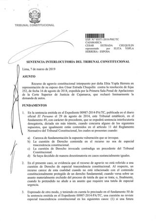 ,_
TRIBUNAL CONSTITUCIONAL
II IIIIHIIIHrn11111m111111111líl
EXP. N.º 03571-2018-PHC/TC
CAJAMARCA
CESAR ESTRADA CHUQUILIN
representado por ELITA YOPLA
HERRERA - ESPOSA
SENTENCIA INTERLOCUTORIA DEL TRIBUNAL CONSTITUCIONAL
Lima, 7 de marzo de 2019
ASUNTO
Recurso de agravio constitucional interpuesto por doña Elita Yopla Herrera en
representación de su esposo don César Estrada Chuquilín contra la resolución de fojas
252, de fecha 16 de agosto de 2018, expedida por la Primera Sala Penal de Apelaciones
de la Corte Superior de Justicia de Cajamarca, que rechazó liminarmente la
demanda de autos.
FUNDAMENTOS
l. En la sentencia emitida en el Expediente 00987-2014-PA/TC, publicada en el diario
oficial El Peruano el 29 de agosto de 2014, este Tribunal estableció, en el
fundamento 49, con carácter de precedente, que se expedirá sentencia interlocutoria
denegatoria, dictada sin más trámite, cuando concurra alguno de los siguientes
supuestos, que igualmente están contenidos en el artículo 11 del Reglamento
Normativo del Tribunal Constitucional, los cuales se presentan cuando:
a) Carezca de fundamentación la supuesta vulneración que se invoque.
b) La cuestión de Derecho contenida en el recurso no sea de especial
trascendencia constitucional.
e) La cuestión de Derecho invocada contradiga un precedente del Tribunal
Constitucional.
d) Se haya decidido de manera desestimatoria en casos sustancialmente iguales.
2. En el presente caso, se evidencia que el recurso de agravio no está referido a una
cuestión de Derecho de especial trascendencia constitucional. Al respecto, un
recurso carece de esta cualidad cuando no está relacionado con el contenido
constitucionalmente protegido de un derecho fundamental; cuando versa sobre un
asunto materialmente excluido del proceso de tutela de que se trata; o, finalmente,
cuando lo pretendido no alude a un asunto que requiere una tutela de especial
urgencia.
3. Expresado de otro modo, y teniendo en cuenta lo precisado en el fundamento 50 de
la sentencia emitida en el Expediente 00987-2014-PA/TC, una cuestión no reviste
especial trascendencia constitucional en los siguientes casos: (1) si una futura
 