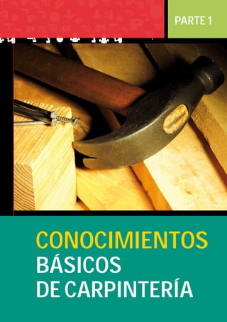 5Manual de CArpintería
PARTE 1
CONOCIMIENTOS
BÁSICOS
DE CARPINTERÍA
 