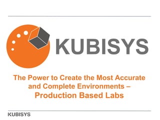 The Power to Create the Most Accurate
and Complete Environments –
Production Based Labs
KUBISYS
 