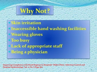 Why Not?
Skin irritation
Inaccessible hand washing facilities
Wearing gloves
Too busy
Lack of appropriate staff
Being a physician
29
Improving Compliance with Hand Hygiene in Hospitals” Didier Pittet. Infection Control and
Hospital Epidemiology. Vol. 21 No. 6 Page 381)
 