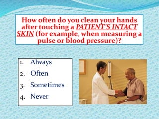 How often do you clean your hands
after touching a PATIENT’S INTACT
SKIN (for example, when measuring a
pulse or blood pressure)?
1. Always
2. Often
3. Sometimes
4. Never
 