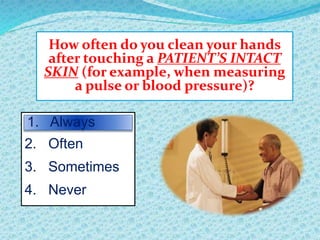 How often do you clean your hands
after touching a PATIENT’S INTACT
SKIN (for example, when measuring
a pulse or blood pressure)?
2. Often
3. Sometimes
4. Never
1. Always
 