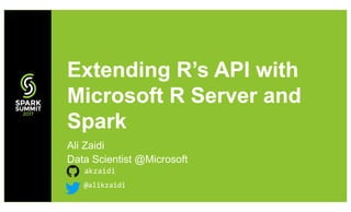 Ali Zaidi
Data Scientist @Microsoft
akzaidi
Extending R’s API with
Microsoft R Server and
Spark
@alikzaidi
 