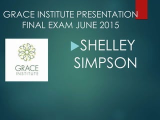 GRACE INSTITUTE PRESENTATION
FINAL EXAM JUNE 2015
SHELLEY
SIMPSON
 
