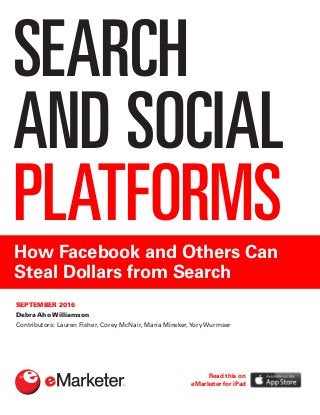 SEARCH
AND SOCIAL
PLATFORMSHow Facebook and Others Can
Steal Dollars from Search
SEPTEMBER 2016
Debra Aho Williamson
Contributors: Lauren Fisher, Corey McNair, Maria Minsker,Yory Wurmser
Read this on
eMarketer for iPad
 