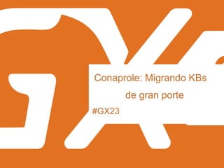 #GX23
Conaprole: Migrando KBs
de gran porte
 