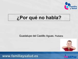www.familiaysalud.es
¿Por qué no habla?
Guadalupe del Castillo Aguas. Pediatra
 