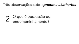 Três observações sobre pneuma akathartos
2 O que é possessão ou
endemoninhamento?
 