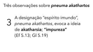 Três observações sobre pneuma akathartos
3
A designação “espírito imundo”,
pneuma akathartos, evoca a ideia
de akatharsia; “impureza” 
(Ef 5.13; Gl 5.19)
 
