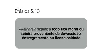 Efésios 5.13
Akatharsia signiﬁca todo lixo moral ou
sujeira proveniente de devassidão,
desregramento ou licenciosidade
 